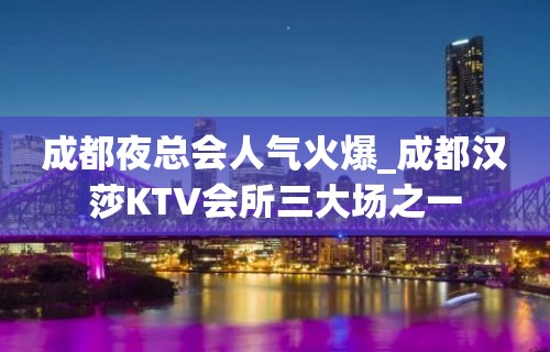 成都夜总会人气火爆_成都汉莎KTV会所三大场之一