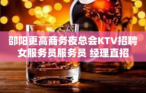 邵阳更高商务夜总会KTV招聘女服务员服务员 经理直招