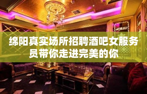 绵阳真实场所招聘酒吧女服务员带你走进完美的你