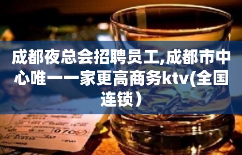 成都夜总会招聘员工,成都市中心唯一一家更高商务ktv(全国连锁）