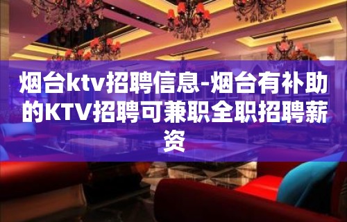 烟台ktv招聘信息-烟台有补助的KTV招聘可兼职全职招聘薪资