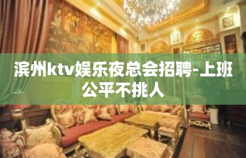 滨州ktv娱乐夜总会招聘-上班公平不挑人