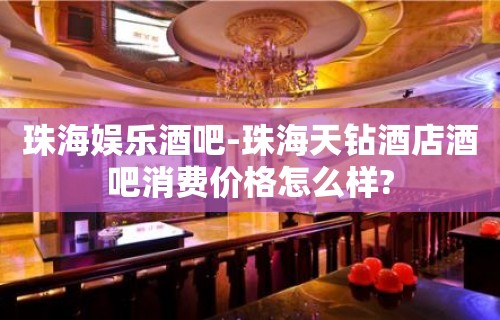 珠海娱乐酒吧-珠海天钻酒店酒吧消费价格怎么样?