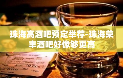 珠海高酒吧预定举荐-珠海荣丰酒吧好像够更高