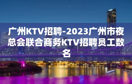 广州KTV招聘-2023广州市夜总会联合商务KTV招聘员工数名