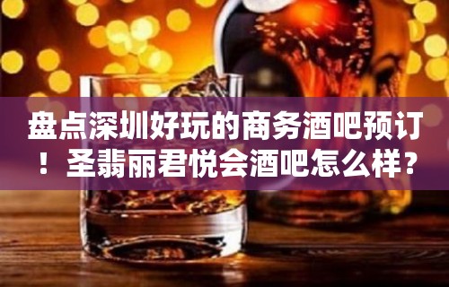 盘点深圳好玩的商务酒吧预订！圣翡丽君悦会酒吧怎么样？