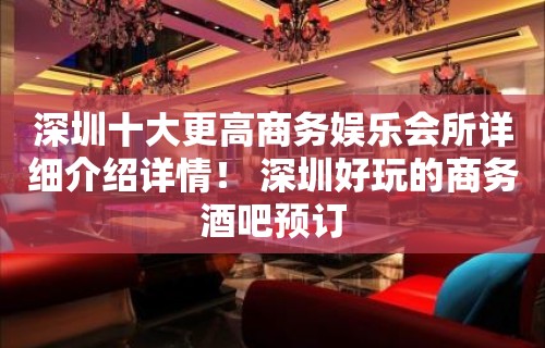 深圳十大更高商务娱乐会所详细介绍详情！ 深圳好玩的商务酒吧预订