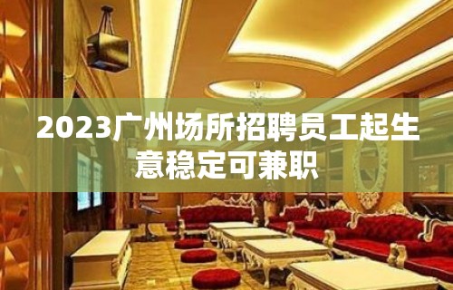 2023广州场所招聘员工起生意稳定可兼职