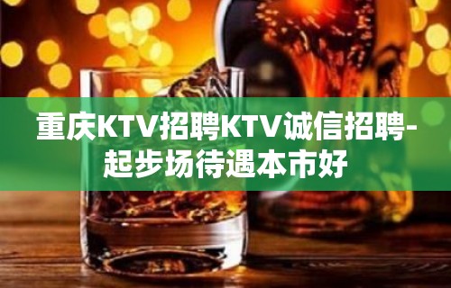 重庆KTV招聘KTV诚信招聘-起步场待遇本市好