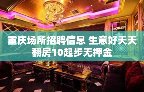 重庆场所招聘信息 生意好天天翻房10起步无押金