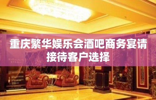 重庆繁华娱乐会酒吧商务宴请接待客户选择