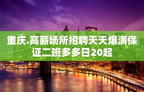 重庆.高薪场所招聘天天爆满保证二班多多日20起