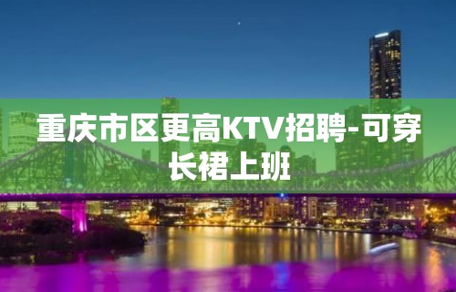 重庆市区更高KTV招聘-可穿长裙上班