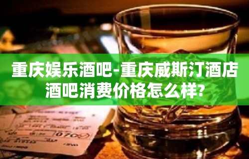 重庆娱乐酒吧-重庆威斯汀酒店酒吧消费价格怎么样?