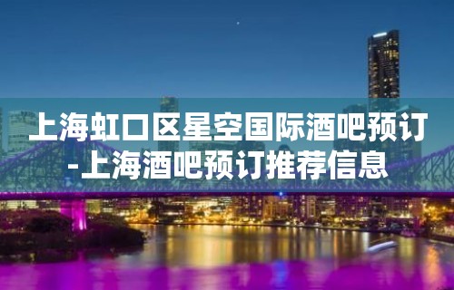 上海虹口区星空国际酒吧预订-上海酒吧预订推荐信息