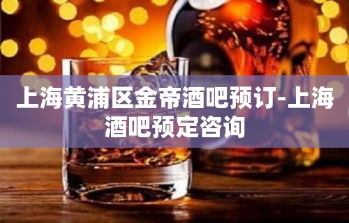 上海黄浦区金帝酒吧预订-上海酒吧预定咨询