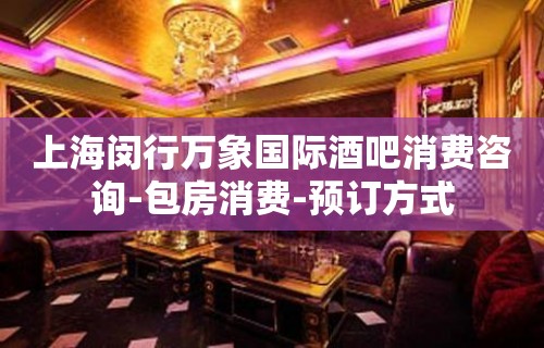 上海闵行万象国际酒吧消费咨询-包房消费-预订方式