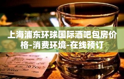 上海浦东环球国际酒吧包房价格-消费环境-在线预订