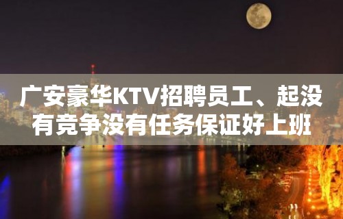 广安豪华KTV招聘员工、起没有竞争没有任务保证好上班