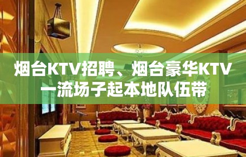 烟台KTV招聘、烟台豪华KTV一流场子起本地队伍带