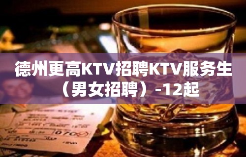 德州更高KTV招聘KTV服务生（男女招聘）-12起