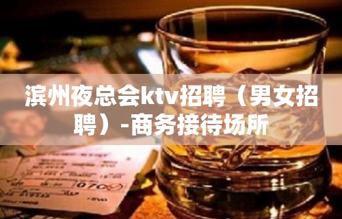 滨州夜总会ktv招聘（男女招聘）-商务接待场所