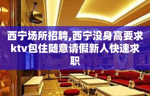 西宁场所招聘,西宁没身高要求ktv包住随意请假新人快速求职