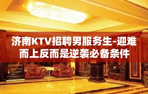 济南KTV招聘男服务生-迎难而上反而是逆袭必备条件