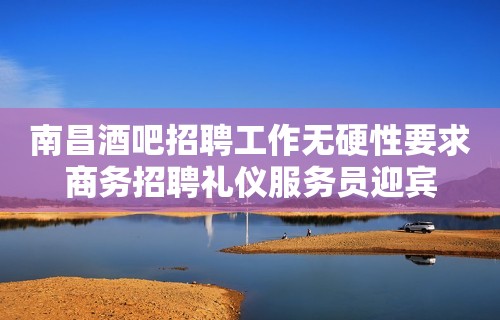 南昌酒吧招聘工作无硬性要求商务招聘礼仪服务员迎宾