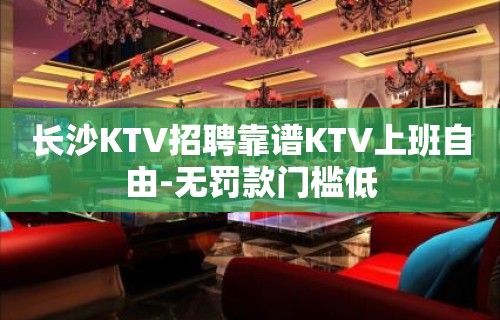 长沙KTV招聘靠谱KTV上班自由-无罚款门槛低