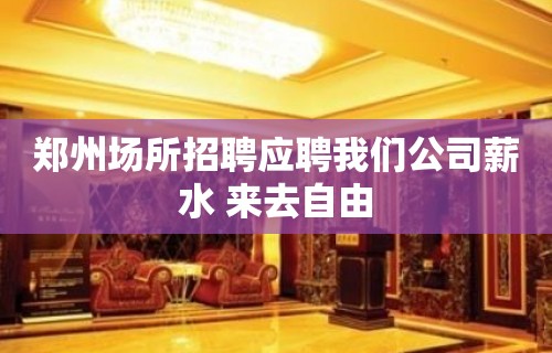 郑州场所招聘应聘我们公司薪水 来去自由