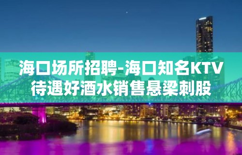 海口场所招聘-海口知名KTV待遇好酒水销售悬梁刺股