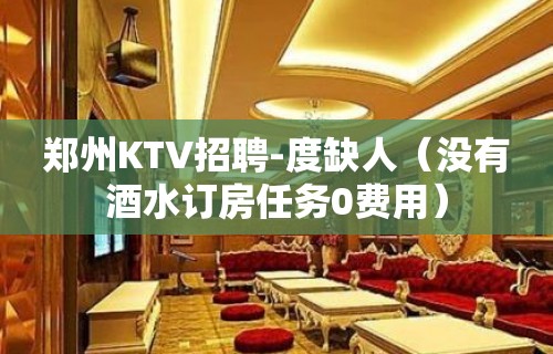 郑州KTV招聘-度缺人（没有酒水订房任务0费用）