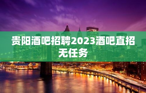 贵阳酒吧招聘2023酒吧直招无任务