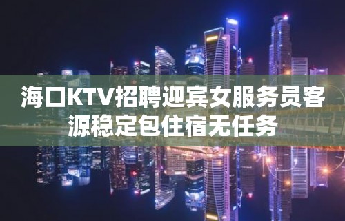 海口KTV招聘迎宾女服务员客源稳定包住宿无任务