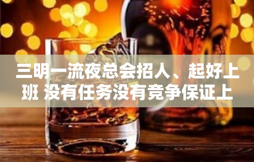 三明一流夜总会招人、起好上班 没有任务没有竞争保证上