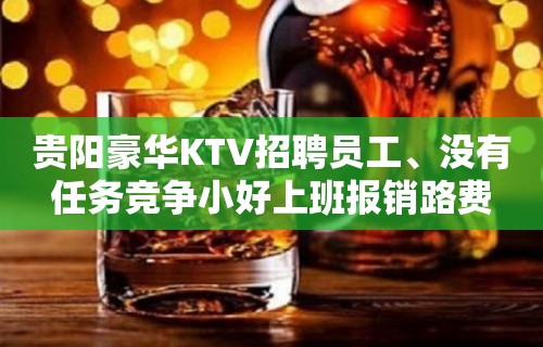 贵阳豪华KTV招聘员工、没有任务竞争小好上班报销路费