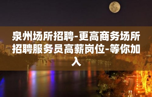 泉州场所招聘-更高商务场所招聘服务员高薪岗位-等你加入