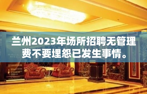 兰州2023年场所招聘无管理费不要埋怨已发生事情。