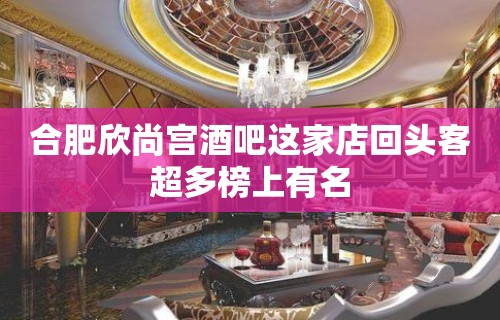 合肥欣尚宫酒吧这家店回头客超多榜上有名