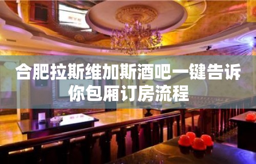 合肥拉斯维加斯酒吧一键告诉你包厢订房流程