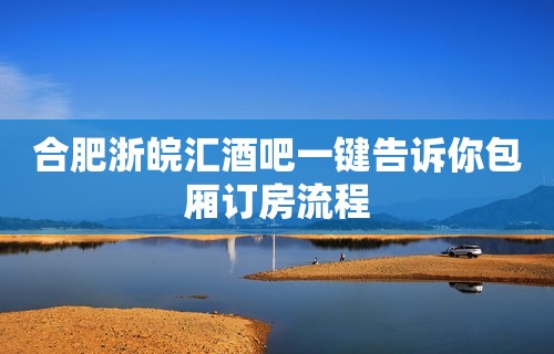 合肥浙皖汇酒吧一键告诉你包厢订房流程