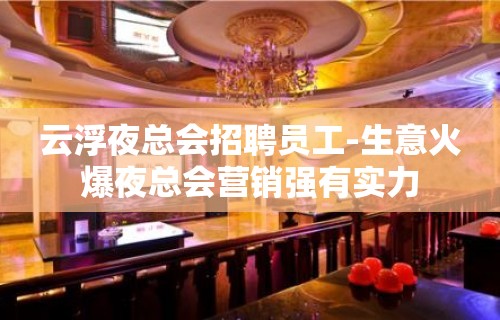 云浮夜总会招聘员工-生意火爆夜总会营销强有实力