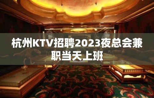 杭州KTV招聘2023夜总会兼职当天上班