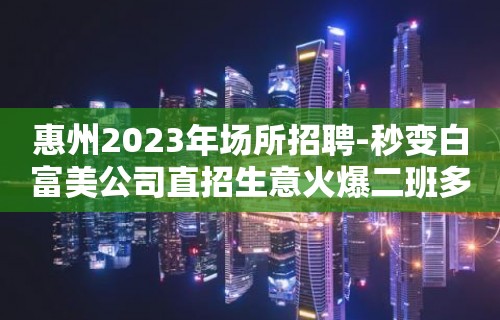 惠州2023年场所招聘-秒变白富美公司直招生意火爆二班多