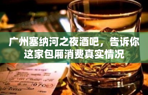 广州塞纳河之夜酒吧，告诉你这家包厢消费真实情况