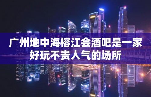 广州地中海榕江会酒吧是一家好玩不贵人气的场所