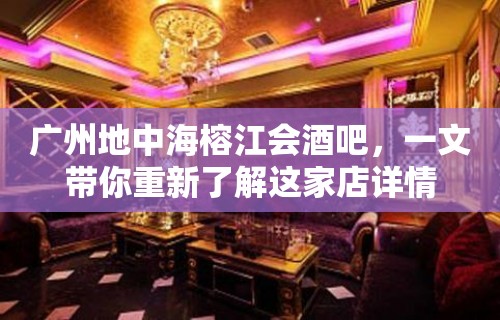 广州地中海榕江会酒吧，一文带你重新了解这家店详情