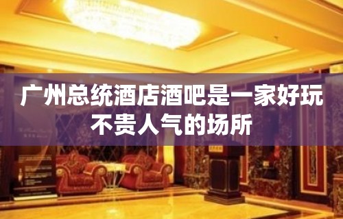 广州总统酒店酒吧是一家好玩不贵人气的场所