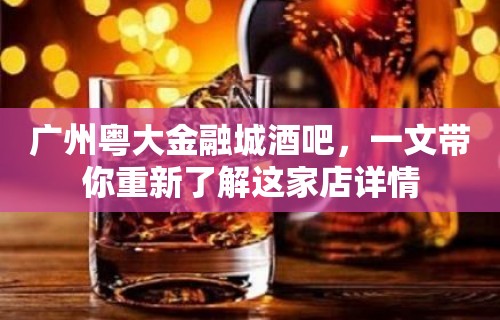 广州粤大金融城酒吧，一文带你重新了解这家店详情